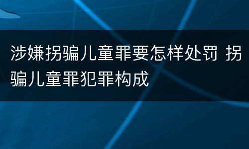 涉嫌拐骗儿童罪要怎样处罚 拐骗儿童罪犯罪构成