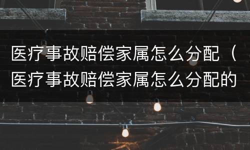医疗事故赔偿家属怎么分配（医疗事故赔偿家属怎么分配的）
