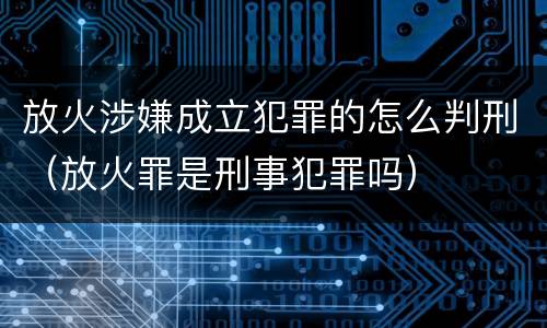 放火涉嫌成立犯罪的怎么判刑（放火罪是刑事犯罪吗）