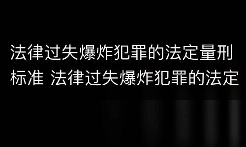 法律过失爆炸犯罪的法定量刑标准 法律过失爆炸犯罪的法定量刑标准是