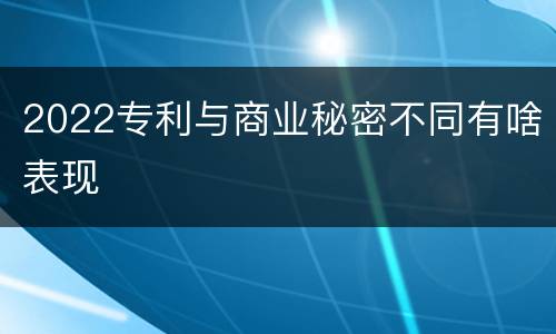 2022专利与商业秘密不同有啥表现