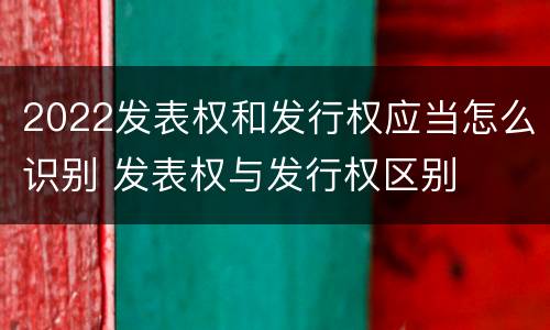 2022发表权和发行权应当怎么识别 发表权与发行权区别