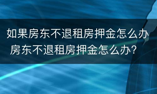 如果房东不退租房押金怎么办 房东不退租房押金怎么办?