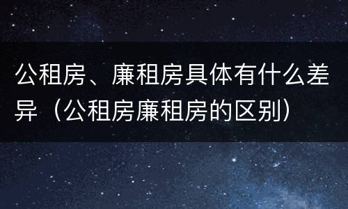 公租房、廉租房具体有什么差异（公租房廉租房的区别）