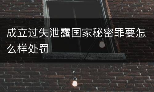 成立过失泄露国家秘密罪要怎么样处罚