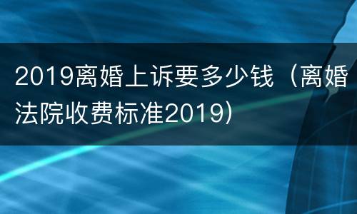 2019离婚上诉要多少钱（离婚法院收费标准2019）