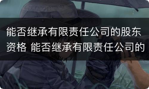 能否继承有限责任公司的股东资格 能否继承有限责任公司的股东资格证书