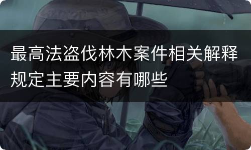 最高法盗伐林木案件相关解释规定主要内容有哪些
