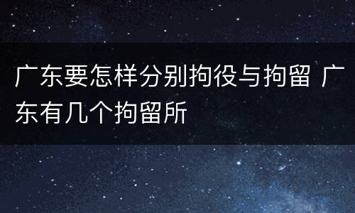 广东要怎样分别拘役与拘留 广东有几个拘留所