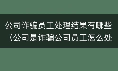 公司诈骗员工处理结果有哪些（公司是诈骗公司员工怎么处理,中国法院网）