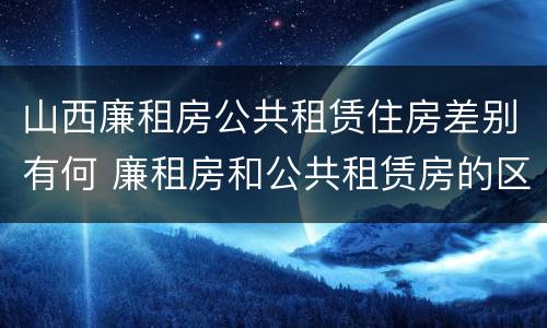 山西廉租房公共租赁住房差别有何 廉租房和公共租赁房的区别