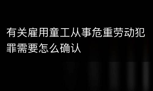 有关雇用童工从事危重劳动犯罪需要怎么确认