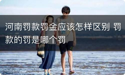 河南罚款罚金应该怎样区别 罚款的罚是哪个罚