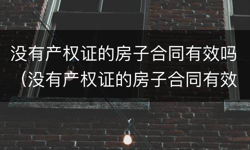 没有产权证的房子合同有效吗（没有产权证的房子合同有效吗法院能冻结吗）
