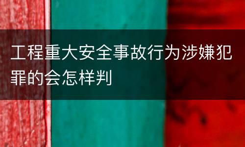 工程重大安全事故行为涉嫌犯罪的会怎样判