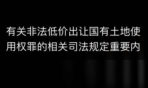 有关非法低价出让国有土地使用权罪的相关司法规定重要内容有哪些
