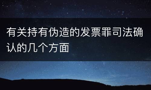 有关持有伪造的发票罪司法确认的几个方面