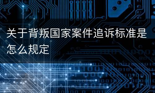 关于背叛国家案件追诉标准是怎么规定