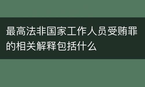 最高法非国家工作人员受贿罪的相关解释包括什么