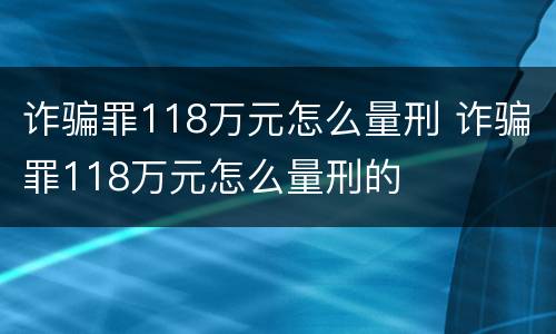 诈骗罪118万元怎么量刑 诈骗罪118万元怎么量刑的