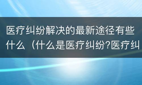 医疗纠纷解决的最新途径有些什么（什么是医疗纠纷?医疗纠纷处理途径）