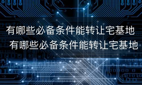 有哪些必备条件能转让宅基地 有哪些必备条件能转让宅基地的