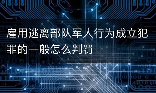 雇用逃离部队军人行为成立犯罪的一般怎么判罚