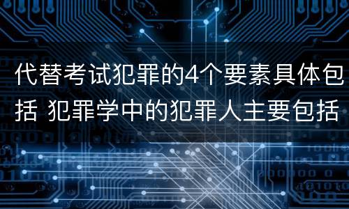 代替考试犯罪的4个要素具体包括 犯罪学中的犯罪人主要包括