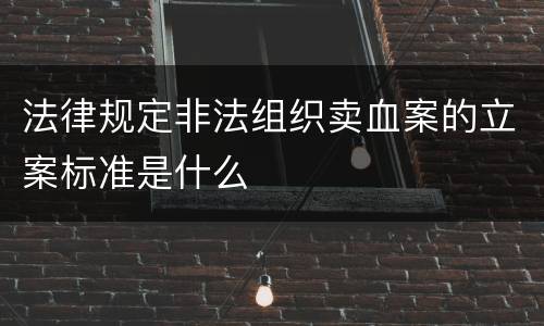 法律规定非法组织卖血案的立案标准是什么