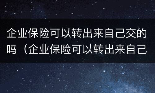 企业保险可以转出来自己交的吗（企业保险可以转出来自己交的吗）