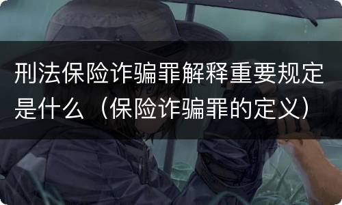 刑法保险诈骗罪解释重要规定是什么（保险诈骗罪的定义）