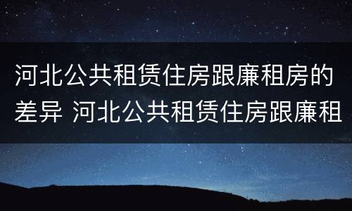 河北公共租赁住房跟廉租房的差异 河北公共租赁住房跟廉租房的差异有多大