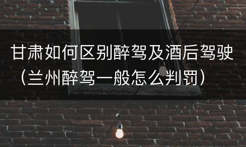 甘肃如何区别醉驾及酒后驾驶（兰州醉驾一般怎么判罚）