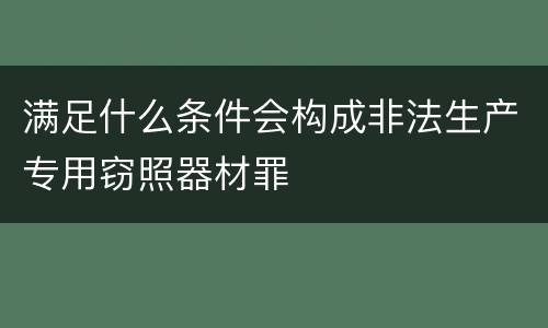 满足什么条件会构成非法生产专用窃照器材罪