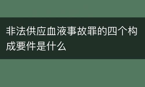 非法供应血液事故罪的四个构成要件是什么