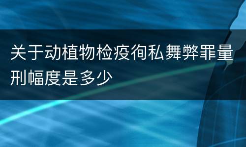 关于动植物检疫徇私舞弊罪量刑幅度是多少