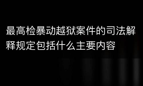 最高检暴动越狱案件的司法解释规定包括什么主要内容