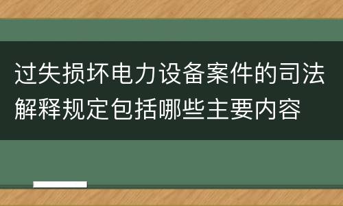 过失损坏电力设备案件的司法解释规定包括哪些主要内容