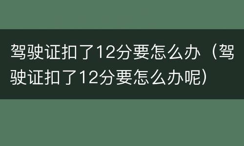 驾驶证扣了12分要怎么办（驾驶证扣了12分要怎么办呢）