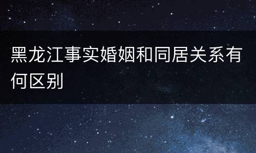黑龙江事实婚姻和同居关系有何区别