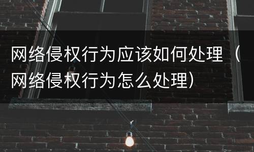 网络侵权行为应该如何处理（网络侵权行为怎么处理）