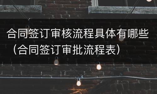 合同签订审核流程具体有哪些（合同签订审批流程表）