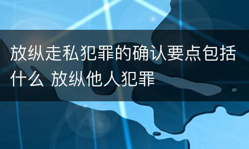 放纵走私犯罪的确认要点包括什么 放纵他人犯罪