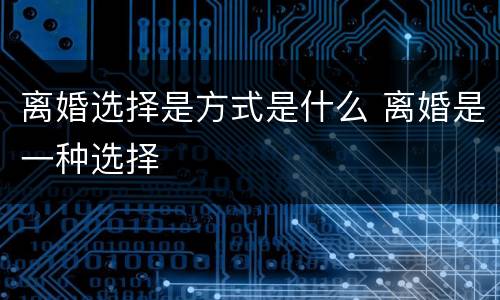 离婚选择是方式是什么 离婚是一种选择