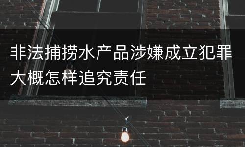非法捕捞水产品涉嫌成立犯罪大概怎样追究责任