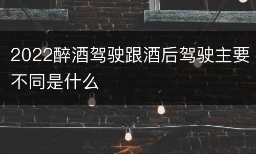 2022醉酒驾驶跟酒后驾驶主要不同是什么
