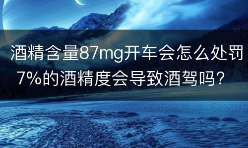 酒精含量87mg开车会怎么处罚 7%的酒精度会导致酒驾吗?