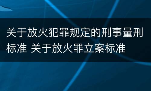 关于放火犯罪规定的刑事量刑标准 关于放火罪立案标准