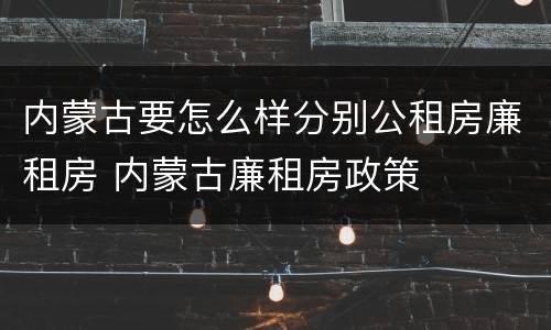 内蒙古要怎么样分别公租房廉租房 内蒙古廉租房政策
