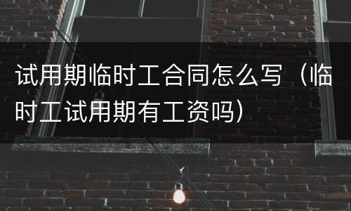 试用期临时工合同怎么写（临时工试用期有工资吗）